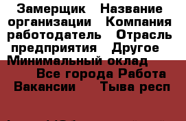 Замерщик › Название организации ­ Компания-работодатель › Отрасль предприятия ­ Другое › Минимальный оклад ­ 20 000 - Все города Работа » Вакансии   . Тыва респ.